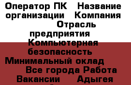 Оператор ПК › Название организации ­ Компания BRAVO › Отрасль предприятия ­ Компьютерная безопасность › Минимальный оклад ­ 22 000 - Все города Работа » Вакансии   . Адыгея респ.,Адыгейск г.